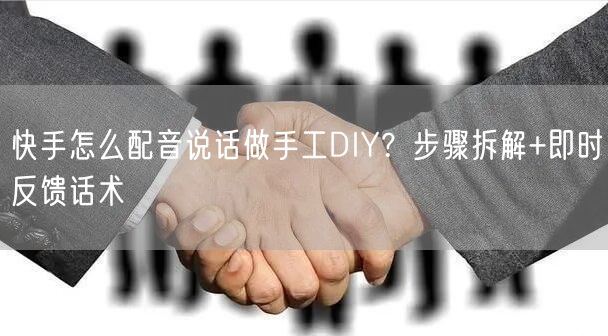 快手怎么配音说话做手工DIY？步骤拆解+即时反馈话术
