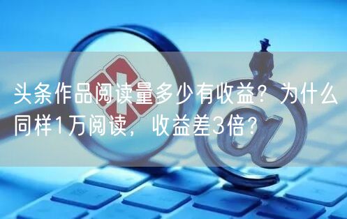 头条作品阅读量多少有收益？为什么同样1万阅读，收益差3倍？