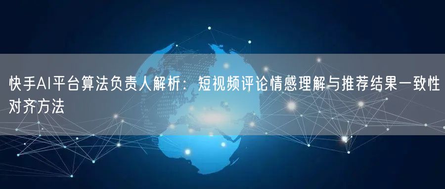 快手AI平台算法负责人解析：短视频评论情感理解与推荐结果一致性对齐方法