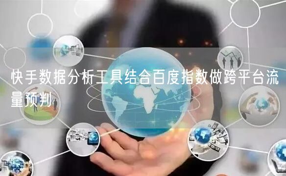 快手数据分析工具结合百度指数做跨平台流量预判