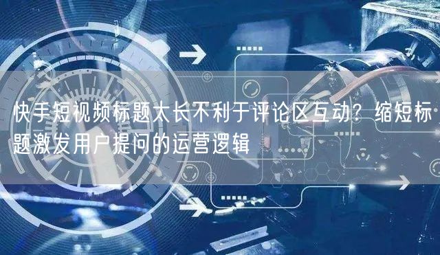 快手短视频标题太长不利于评论区互动？缩短标题激发用户提问的运营逻辑