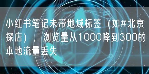 小红书笔记未带地域标签（如#北京探店），浏览量从1000降到300的本地流量丢失