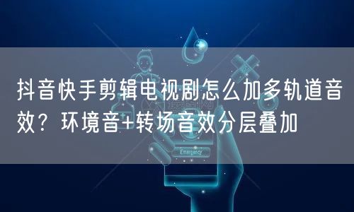 抖音快手剪辑电视剧怎么加多轨道音效？环境音+转场音效分层叠加
