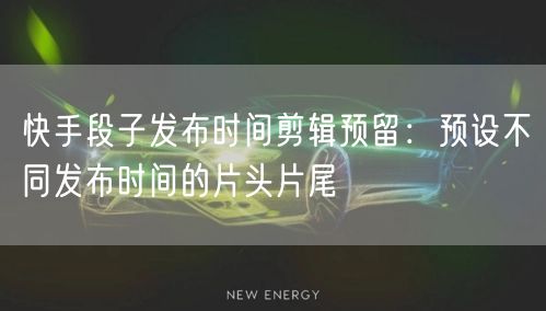 快手段子发布时间剪辑预留：预设不同发布时间的片头片尾