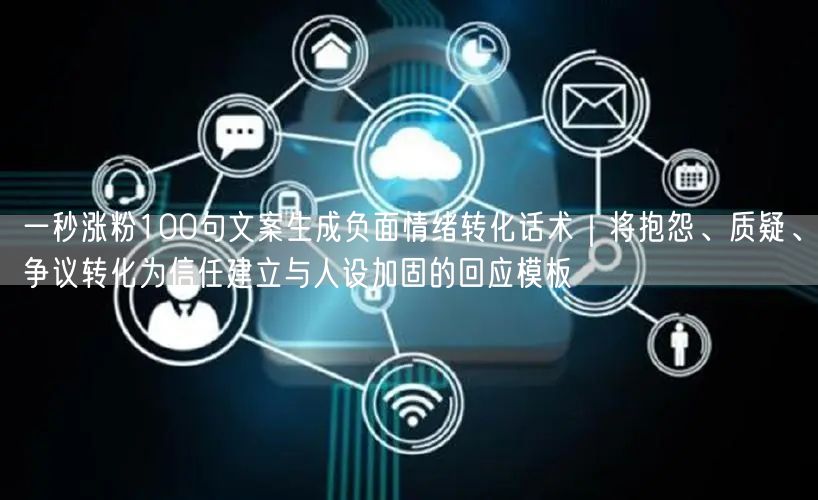 一秒涨粉100句文案生成负面情绪转化话术｜将抱怨、质疑、争议转化为信任建立与人设加固的回应模板