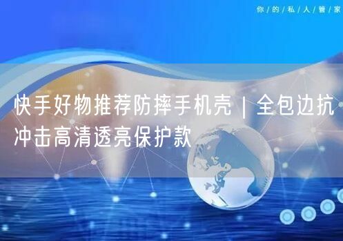 快手好物推荐防摔手机壳｜全包边抗冲击高清透亮保护款