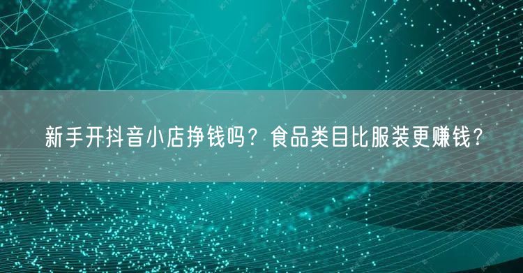 新手开抖音小店挣钱吗？食品类目比服装更赚钱？