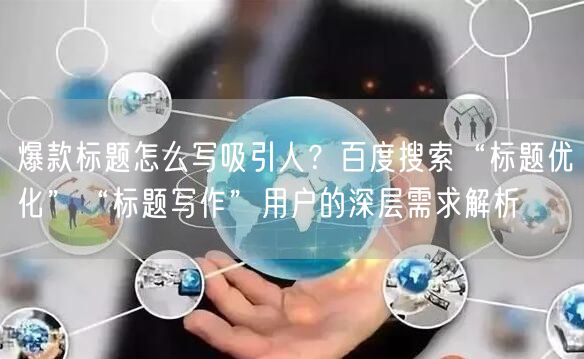 爆款标题怎么写吸引人？百度搜索“标题优化”“标题写作”用户的深层需求解析