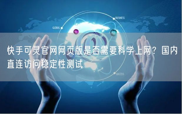 快手可灵官网网页版是否需要科学上网？国内直连访问稳定性测试