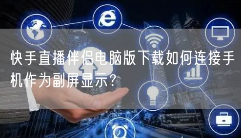 快手直播伴侣电脑版下载如何连接手机作为副屏显示？