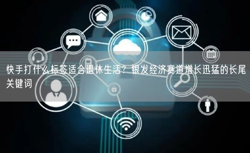 快手打什么标签适合退休生活？银发经济赛道增长迅猛的长尾关键词