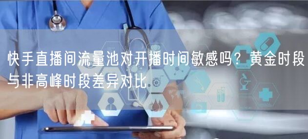 快手直播间流量池对开播时间敏感吗？黄金时段与非高峰时段差异对比