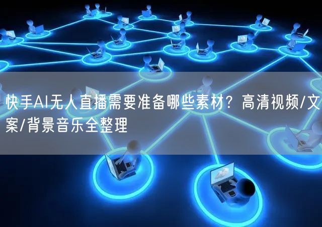 快手AI无人直播需要准备哪些素材？高清视频/文案/背景音乐全整理