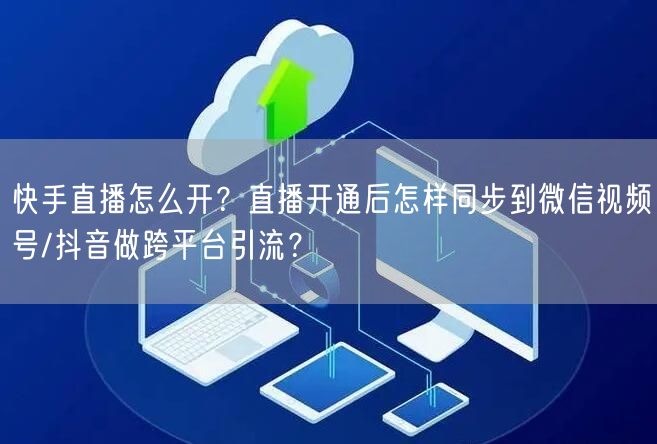 快手直播怎么开？直播开通后怎样同步到微信视频号/抖音做跨平台引流？
