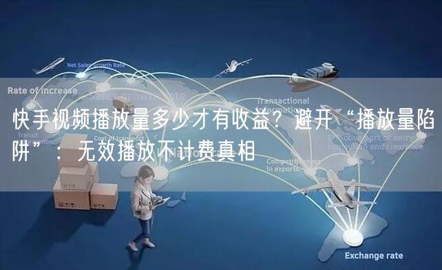 快手视频播放量多少才有收益？避开“播放量陷阱”：无效播放不计费真相