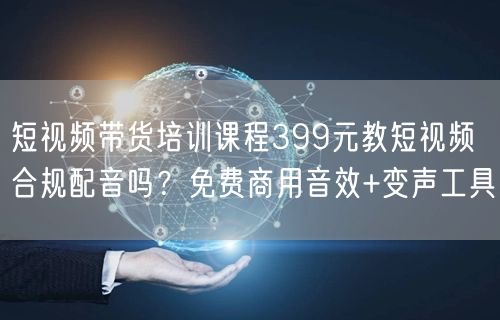 短视频带货培训课程399元教短视频合规配音吗？免费商用音效+变声工具