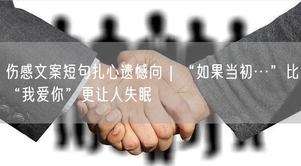 伤感文案短句扎心遗憾向｜“如果当初…”比“我爱你”更让人失眠