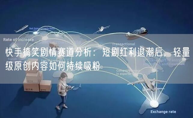 快手搞笑剧情赛道分析：短剧红利退潮后，轻量级原创内容如何持续吸粉