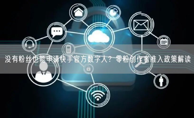 没有粉丝也能申请快手官方数字人？零粉创作者准入政策解读