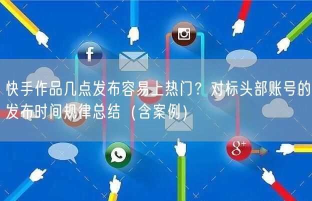 快手作品几点发布容易上热门？对标头部账号的发布时间规律总结（含案例）