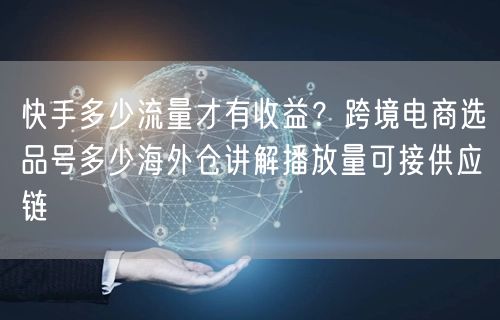快手多少流量才有收益？跨境电商选品号多少海外仓讲解播放量可接供应链