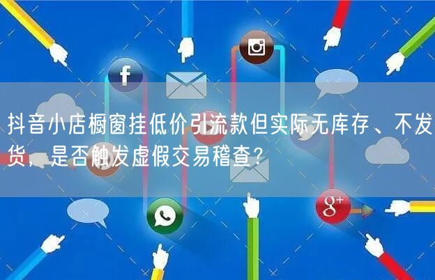 抖音小店橱窗挂低价引流款但实际无库存、不发货，是否触发虚假交易稽查？