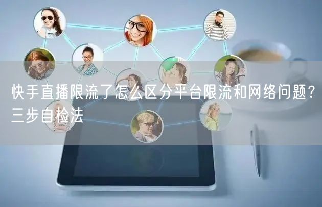 快手直播限流了怎么区分平台限流和网络问题？三步自检法