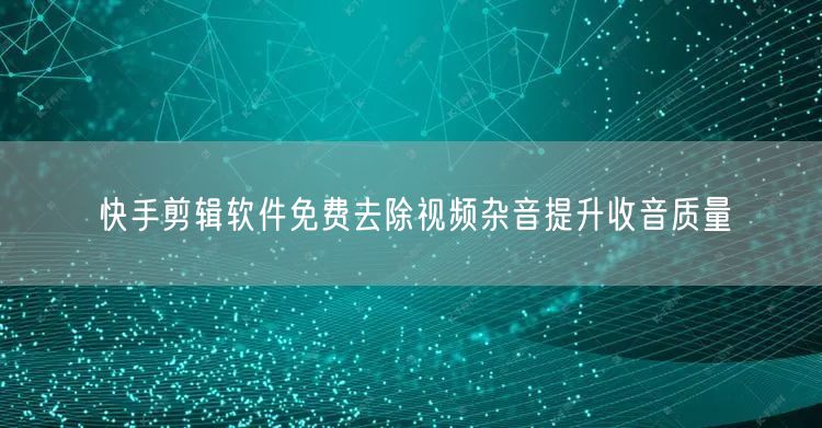 快手剪辑软件免费去除视频杂音提升收音质量