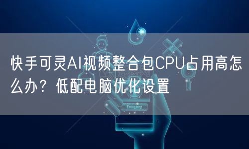 快手可灵AI视频整合包CPU占用高怎么办？低配电脑优化设置