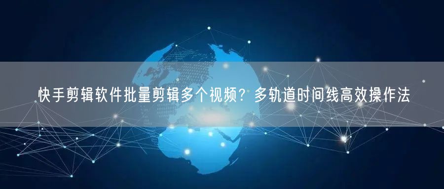 快手剪辑软件批量剪辑多个视频？多轨道时间线高效操作法