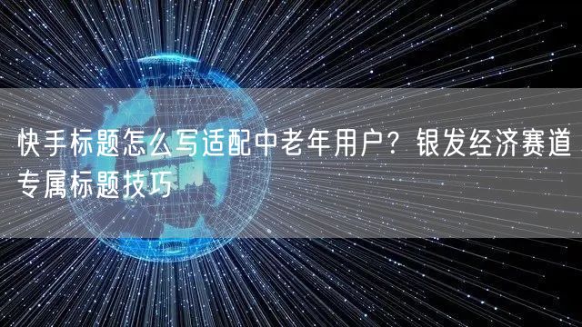 快手标题怎么写适配中老年用户？银发经济赛道专属标题技巧