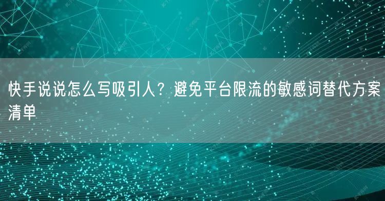 快手说说怎么写吸引人？避免平台限流的敏感词替代方案清单