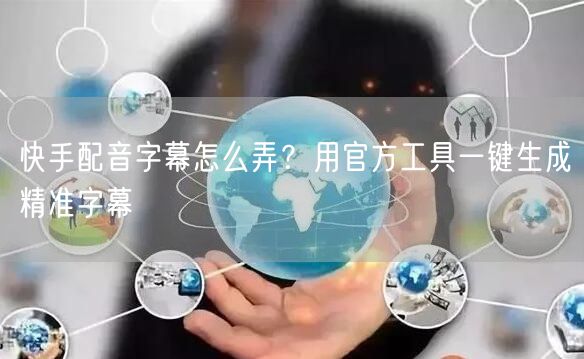 快手配音字幕怎么弄？用官方工具一键生成精准字幕