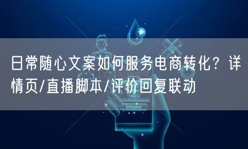 日常随心文案如何服务电商转化？详情页/直播脚本/评价回复联动