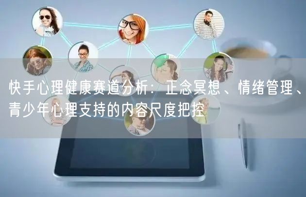 快手心理健康赛道分析：正念冥想、情绪管理、青少年心理支持的内容尺度把控