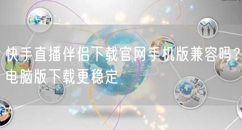 快手直播伴侣下载官网手机版兼容吗？电脑版下载更稳定