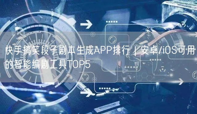 快手搞笑段子剧本生成APP排行｜安卓/iOS可用的智能编剧工具TOP5