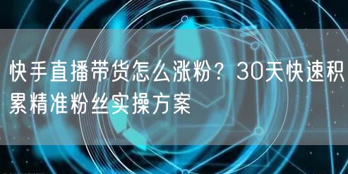 快手直播带货怎么涨粉？30天快速积累精准粉丝实操方案