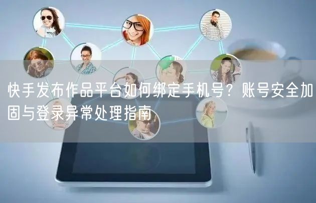 快手发布作品平台如何绑定手机号？账号安全加固与登录异常处理指南