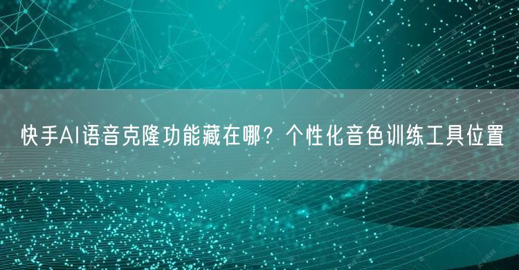 快手AI语音克隆功能藏在哪？个性化音色训练工具位置