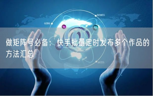 做矩阵号必备：快手批量定时发布多个作品的方法汇总