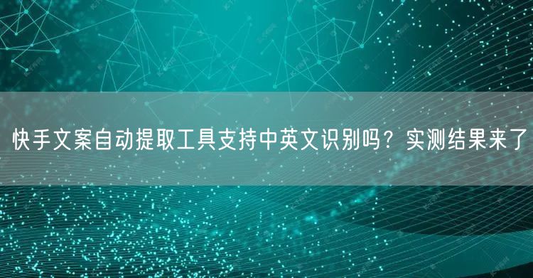 快手文案自动提取工具支持中英文识别吗？实测结果来了