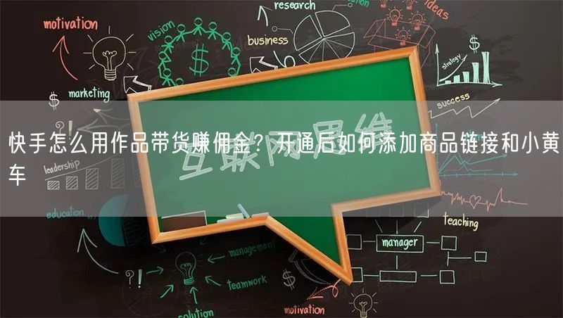 快手怎么用作品带货赚佣金？开通后如何添加商品链接和小黄车