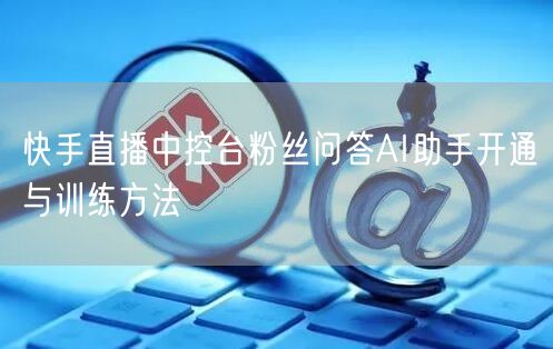 快手直播中控台粉丝问答AI助手开通与训练方法