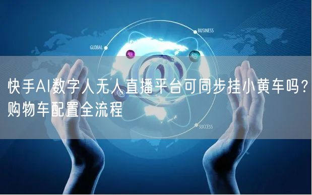 快手AI数字人无人直播平台可同步挂小黄车吗？购物车配置全流程