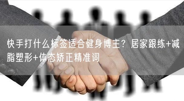 快手打什么标签适合健身博主？居家跟练+减脂塑形+体态矫正精准词