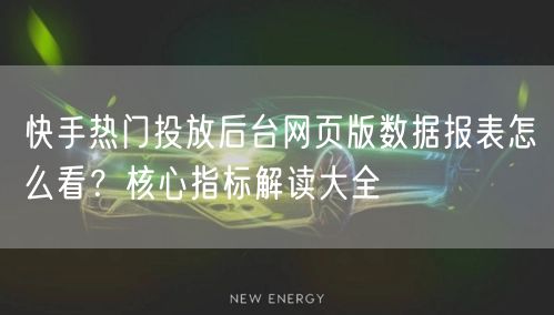 快手热门投放后台网页版数据报表怎么看？核心指标解读大全