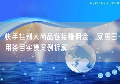 快手挂别人商品链接赚佣金，家居日用类目实操案例拆解