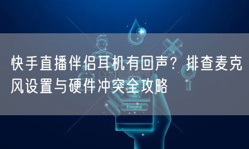 快手直播伴侣耳机有回声？排查麦克风设置与硬件冲突全攻略