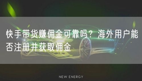 快手带货赚佣金可靠吗？海外用户能否注册并获取佣金